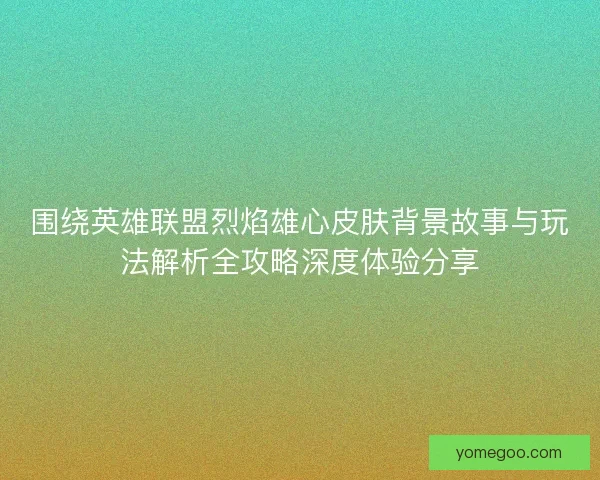 围绕英雄联盟烈焰雄心皮肤背景故事与玩法解析全攻略深度体验分享