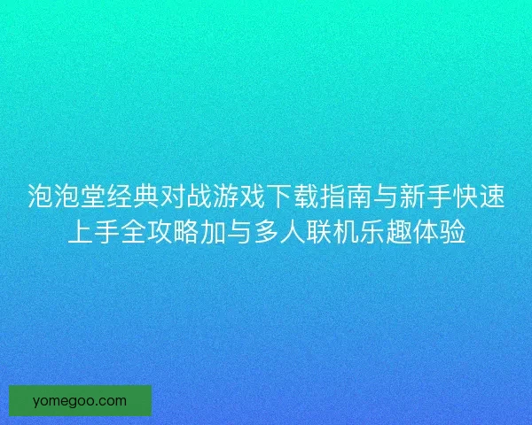 泡泡堂经典对战游戏下载指南与新手快速上手全攻略加与多人联机乐趣体验 泡泡堂经典对战游戏下载指南与新手快速上手全攻略加与多人联机乐趣体验