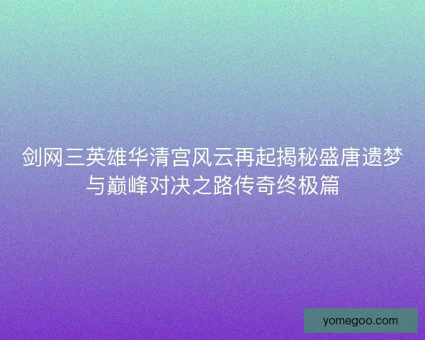 剑网三英雄华清宫风云再起揭秘盛唐遗梦与巅峰对决之路传奇终极篇
