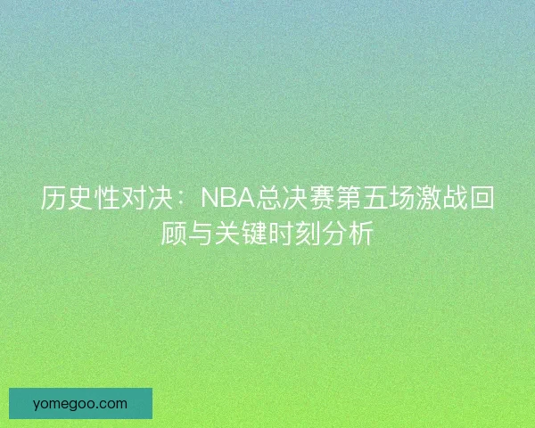 历史性对决：NBA总决赛第五场激战回顾与关键时刻分析