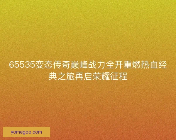 65535变态传奇巅峰战力全开重燃热血经典之旅再启荣耀征程
