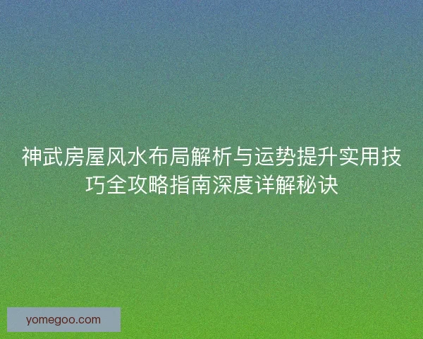 神武房屋风水布局解析与运势提升实用技巧全攻略指南深度详解秘诀