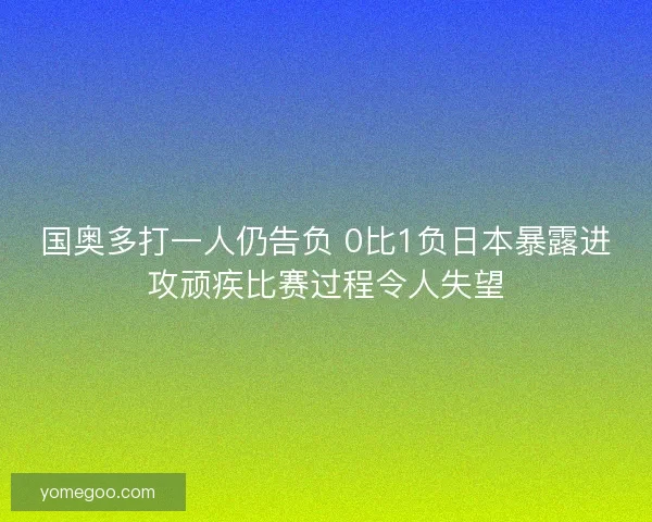 国奥多打一人仍告负 0比1负日本暴露进攻顽疾比赛过程令人失望