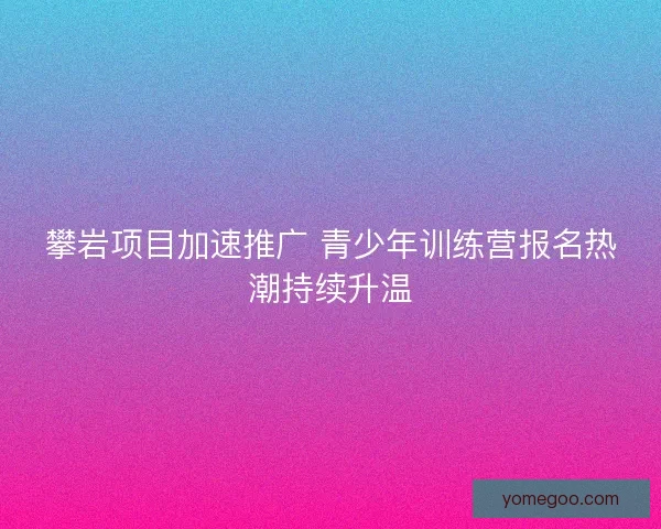攀岩项目加速推广 青少年训练营报名热潮持续升温