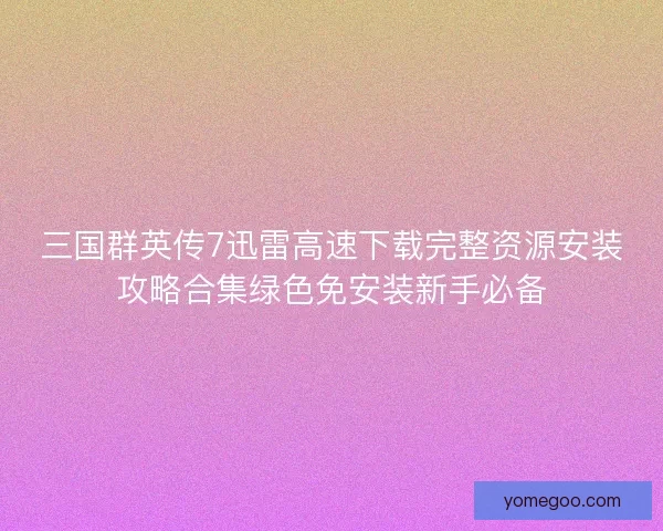 三国群英传7迅雷高速下载完整资源安装攻略合集绿色免安装新手必备 三国群英传7迅雷高速下载完整资源安装攻略合集绿色免安装新手必备