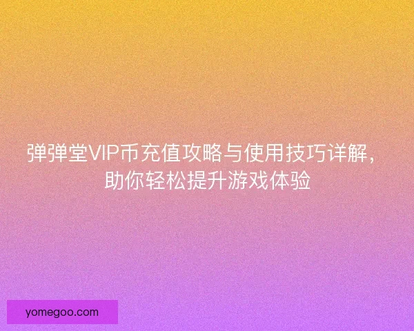 弹弹堂VIP币充值攻略与使用技巧详解，助你轻松提升游戏体验