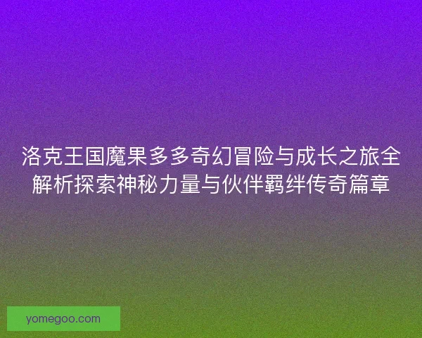 洛克王国魔果多多奇幻冒险与成长之旅全解析探索神秘力量与伙伴羁绊传奇篇章