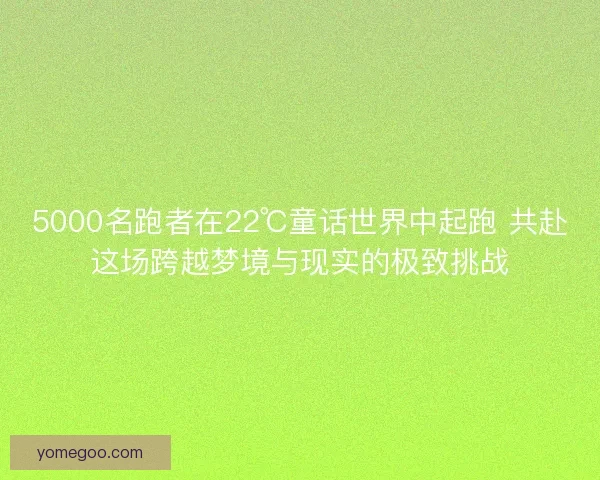 5000名跑者在22℃童话世界中起跑 共赴这场跨越梦境与现实的极致挑战