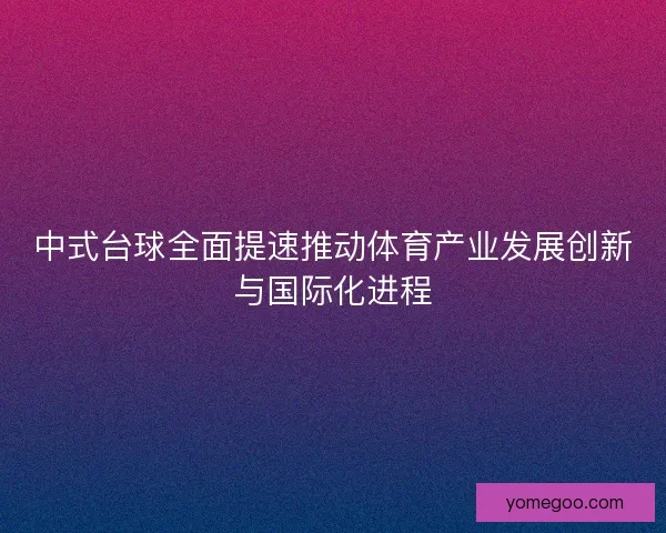 中式台球全面提速推动体育产业发展创新与国际化进程