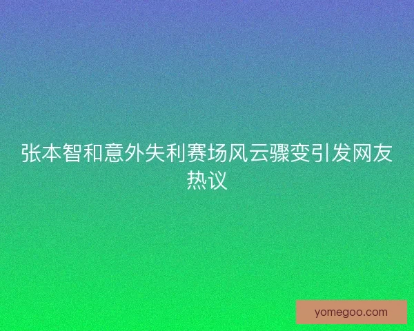 张本智和意外失利赛场风云骤变引发网友热议