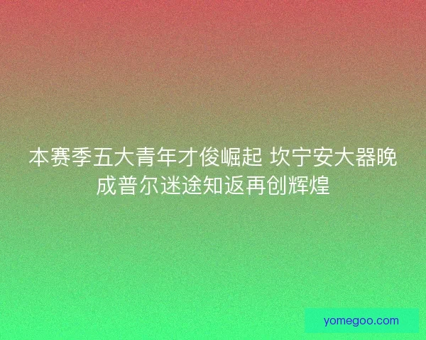 本赛季五大青年才俊崛起 坎宁安大器晚成普尔迷途知返再创辉煌