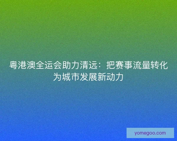 粤港澳全运会助力清远:把赛事流量转化为城市发展新动力 粤港澳全运会助力清远:把赛事流量转化为城市发展新动力