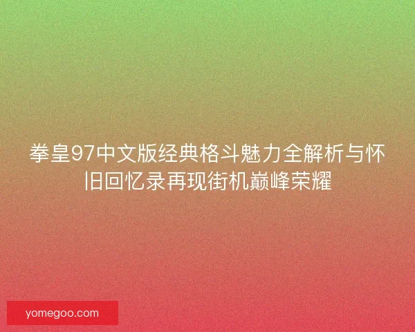 拳皇97中文版经典格斗魅力全解析与怀旧回忆录再现街机巅峰荣耀
