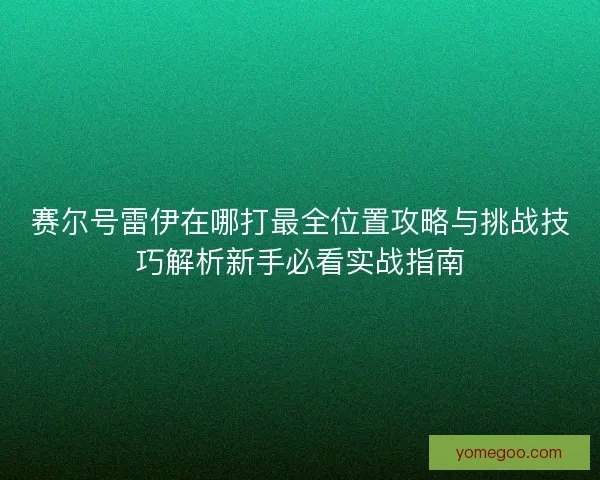 赛尔号雷伊在哪打最全位置攻略与挑战技巧解析新手必看实战指南