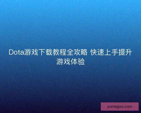 Dota游戏下载教程全攻略 快速上手提升游戏体验