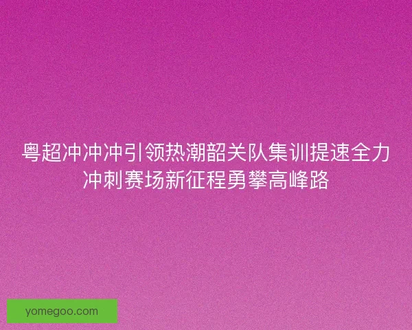 粤超冲冲冲引领热潮韶关队集训提速全力冲刺赛场新征程勇攀高峰路