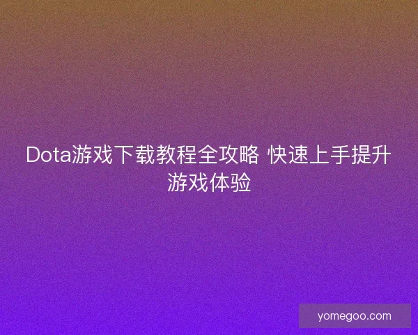 Dota游戏下载教程全攻略 快速上手提升游戏体验