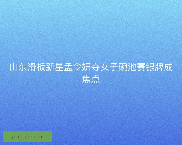 山东滑板新星孟令妍夺女子碗池赛银牌成焦点 山东滑板新星孟令妍夺女子碗池赛银牌成焦点