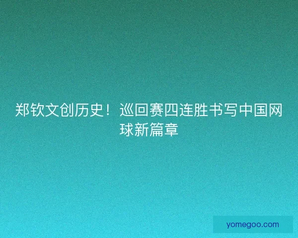 郑钦文创历史！巡回赛四连胜书写中国网球新篇章