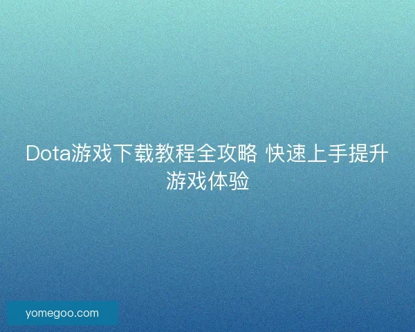Dota游戏下载教程全攻略 快速上手提升游戏体验 Dota游戏下载教程全攻略 快速上手提升游戏体验