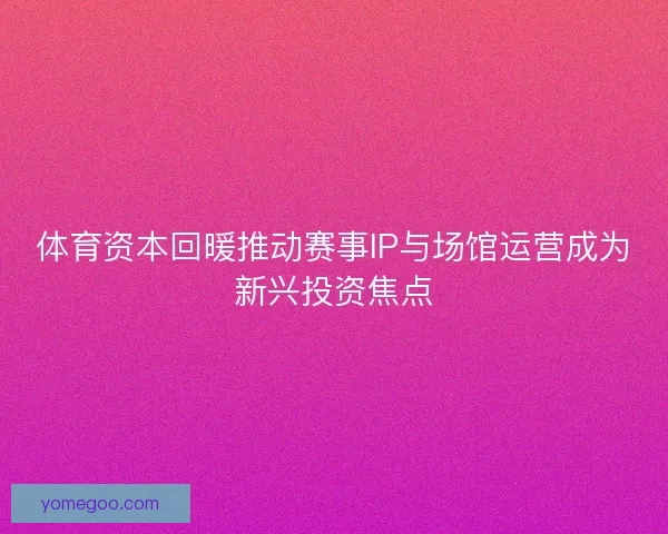 体育资本回暖推动赛事IP与场馆运营成为新兴投资焦点 体育资本回暖推动赛事IP与场馆运营成为新兴投资焦点