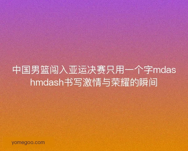 中国男篮闯入亚运决赛只用一个字mdashmdash书写激情与荣耀的瞬间 中国男篮闯入亚运决赛只用一个字mdashmdash书写激情与荣耀的瞬间