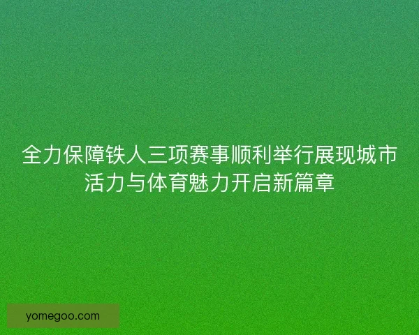 全力保障铁人三项赛事顺利举行展现城市活力与体育魅力开启新篇章
