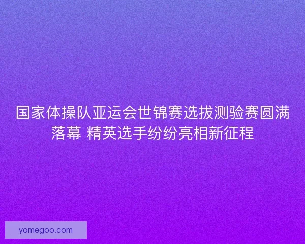 国家体操队亚运会世锦赛选拔测验赛圆满落幕 精英选手纷纷亮相新征程 国家体操队亚运会世锦赛选拔测验赛圆满落幕 精英选手纷纷亮相新征程
